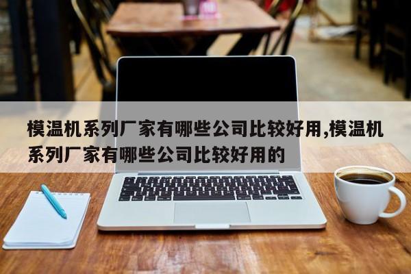 模温机系列厂家有哪些公司比较好用,模温机系列厂家有哪些公司比较好用的