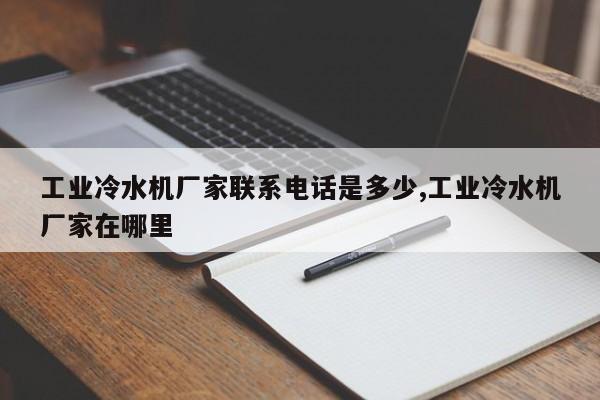 工业冷水机厂家联系电话是多少,工业冷水机厂家在哪里
