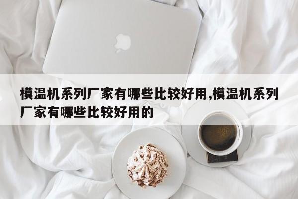 模温机系列厂家有哪些比较好用,模温机系列厂家有哪些比较好用的
