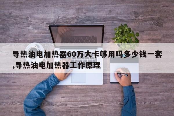 导热油电加热器60万大卡够用吗多少钱一套,导热油电加热器工作原理