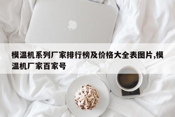 模温机系列厂家排行榜及价格大全表图片,模温机厂家百家号
