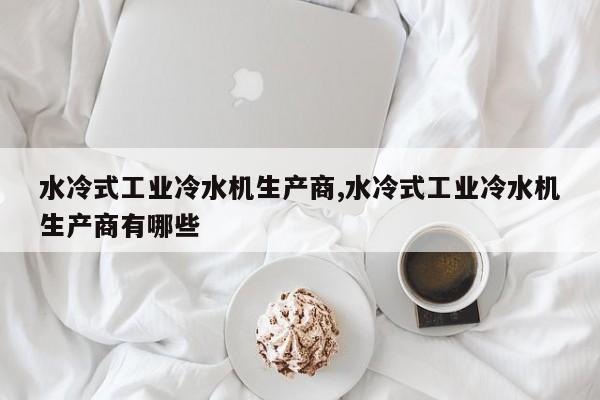 水冷式工业冷水机生产商,水冷式工业冷水机生产商有哪些