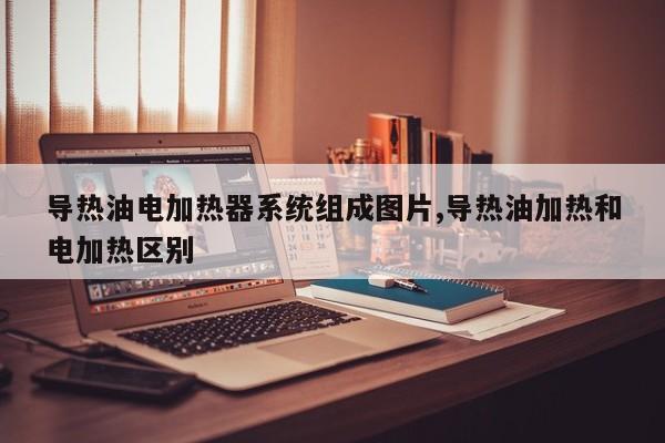 导热油电加热器系统组成图片,导热油加热和电加热区别