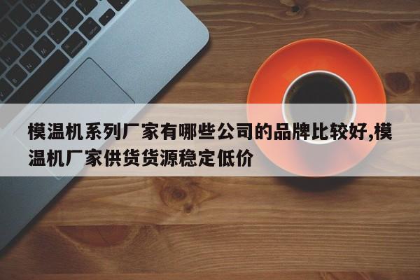 模温机系列厂家有哪些公司的品牌比较好,模温机厂家供货货源稳定低价