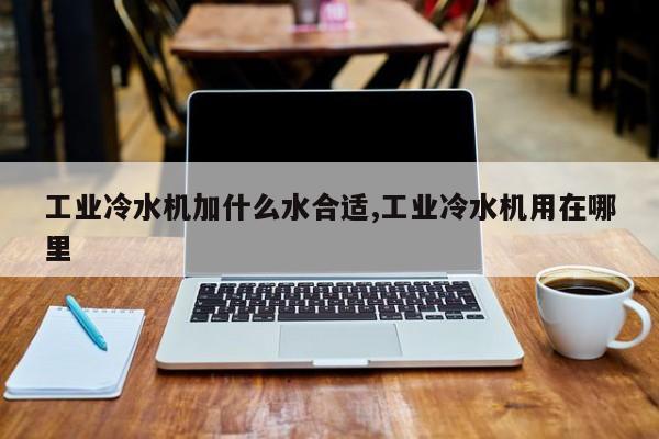 工业冷水机加什么水合适,工业冷水机用在哪里