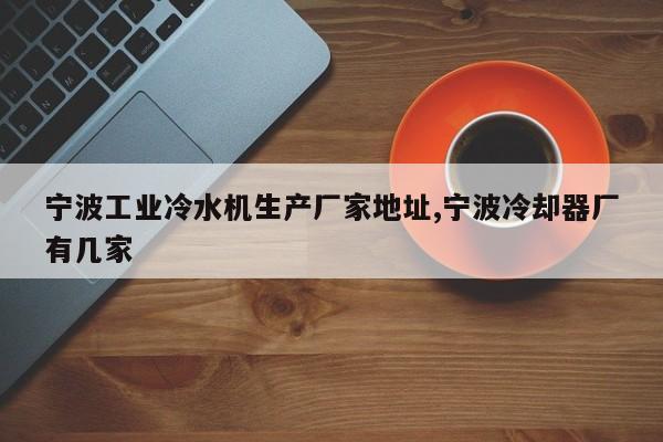 宁波工业冷水机生产厂家地址,宁波冷却器厂有几家