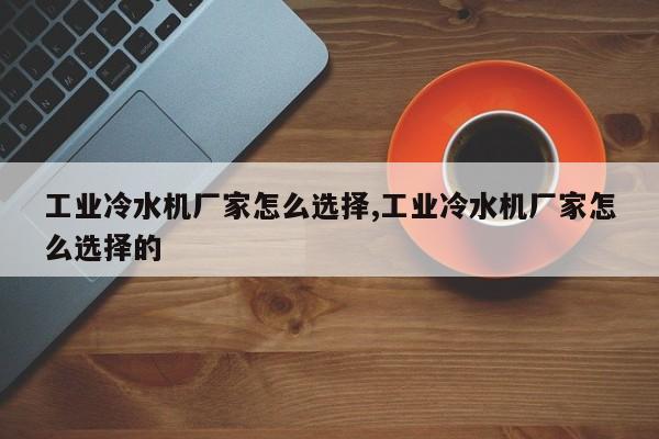 工业冷水机厂家怎么选择,工业冷水机厂家怎么选择的