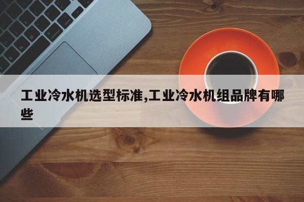 工业冷水机选型标准,工业冷水机组品牌有哪些